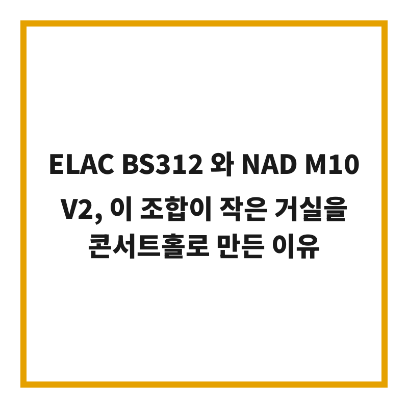 ELAC BS312 와 NAD M10 V2, 이 조합이 작은 거실을 콘서트홀로 만든 이유