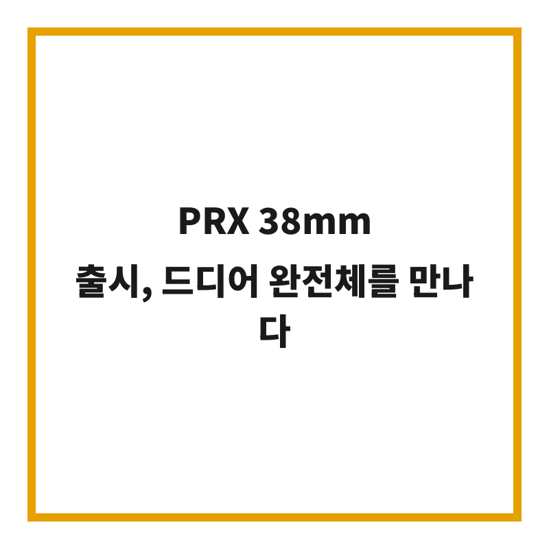 PRX 38mm 출시, 드디어 완전체를 만나다